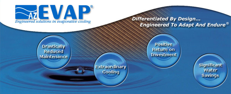 Differentiated By Design...Engineered To Adapt And Endure! AZEVAP, LLC manufactures industrial evaporative coolers that use less energy, use less water, have higher reliability, and operate with better thermal performance than traditional evaporative coolers.